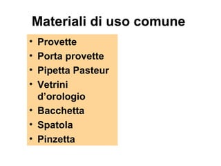 Materiali di uso comune
• Provette
• Porta provette
• Pipetta Pasteur
• Vetrini
d’orologio
• Bacchetta
• Spatola
• Pinzetta
 