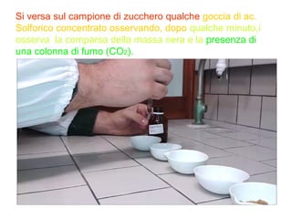 Si versa sul campione di zucchero qualche goccia di ac.
Solforico concentrato osservando, dopo qualche minuto,i
osserva la comparsa della massa nera e la presenza di
una colonna di fumo (CO2).
 