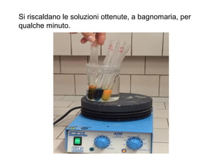 Si riscaldano le soluzioni ottenute, a bagnomaria, per
qualche minuto.
 