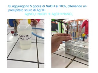 Si aggiungono 5 gocce di NaOH al 10%, ottenendo un
precipitato scuro di AgOH.
AgNO3+ NaOH  AgOH+NaNO3
 