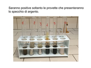 Saranno positive soltanto le provette che presenteranno
lo specchio di argento.
 