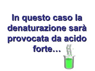In questo caso laIn questo caso la
denaturazione saràdenaturazione sarà
provocata da acidoprovocata da acido
forte…forte…
 