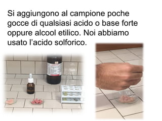 Si aggiungono al campione poche
gocce di qualsiasi acido o base forte
oppure alcool etilico. Noi abbiamo
usato l’acido solforico.
 