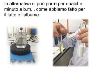In alternativa si può porre per qualche
minuto a b.m. , come abbiamo fatto per
il latte e l’albume.
 