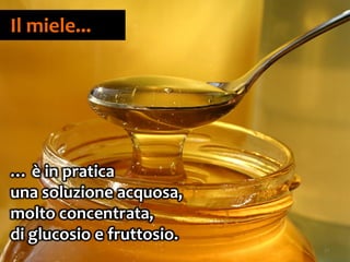 21
Il miele...
… è in pratica
una soluzione acquosa,
molto concentrata,
di glucosio e fruttosio.
 