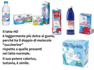 Il latte HD
è leggermente più dolce al gusto,
perché ha il doppio di molecole
“zuccherine”
rispetto a quelle presenti
nel latte normale.
Il suo potere calorico,
tuttavia, è simile.
44
 