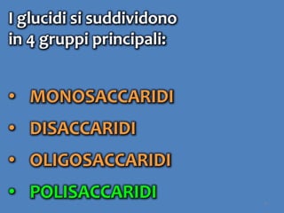 8
I glucidi si suddividono
in 4 gruppi principali:
• MONOSACCARIDI
• DISACCARIDI
• OLIGOSACCARIDI
• POLISACCARIDI
 