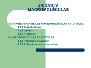 UNIDAD IV  MACROMOLÉCULAS 4.1 IMPORTANCIA DE LAS MACROMOLÉCULAS NATURALES 4.1.1 Carbohidratos 4.1.2 Lípidos 4.1.3 Proteínas. 4.2 MACROMOLÉCULAS SINTÉTICAS 4.2.1 Polímeros de adición 4.2.2 Polímetros de condensación 