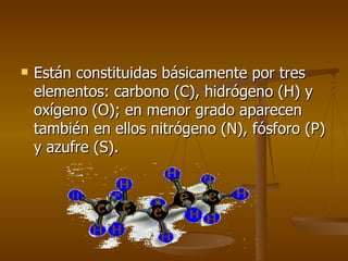 Están constituidas básicamente por tres elementos: carbono (C), hidrógeno (H) y oxígeno (O); en menor grado aparecen también en ellos nitrógeno (N), fósforo (P) y azufre (S).  