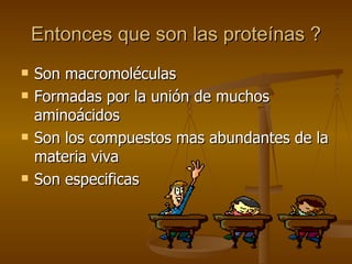 Entonces que son las proteínas ? Son macromoléculas Formadas por la unión de muchos aminoácidos Son los compuestos mas abundantes de la materia viva Son especificas 