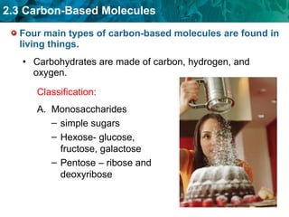 Four main types of carbon-based molecules are found in living things. Carbohydrates are made of carbon, hydrogen, and oxygen. Classification: Monosaccharides simple sugars Hexose- glucose, fructose, galactose Pentose – ribose and deoxyribose 