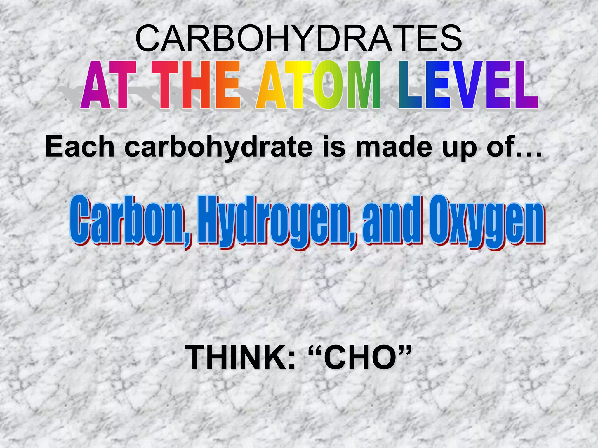 CARBOHYDRATES

Each carbohydrate is made up of…




        THINK: “CHO”
 