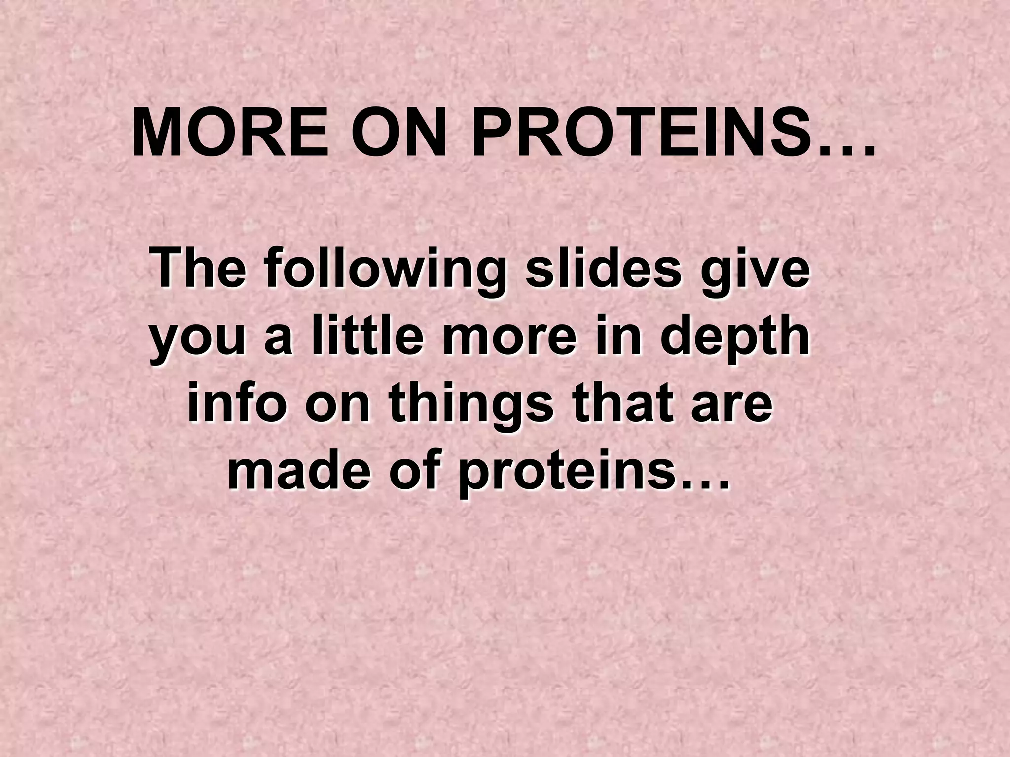 MORE ON PROTEINS…
The following slides give
you a little more in depth
 info on things that are
   made of proteins…
 