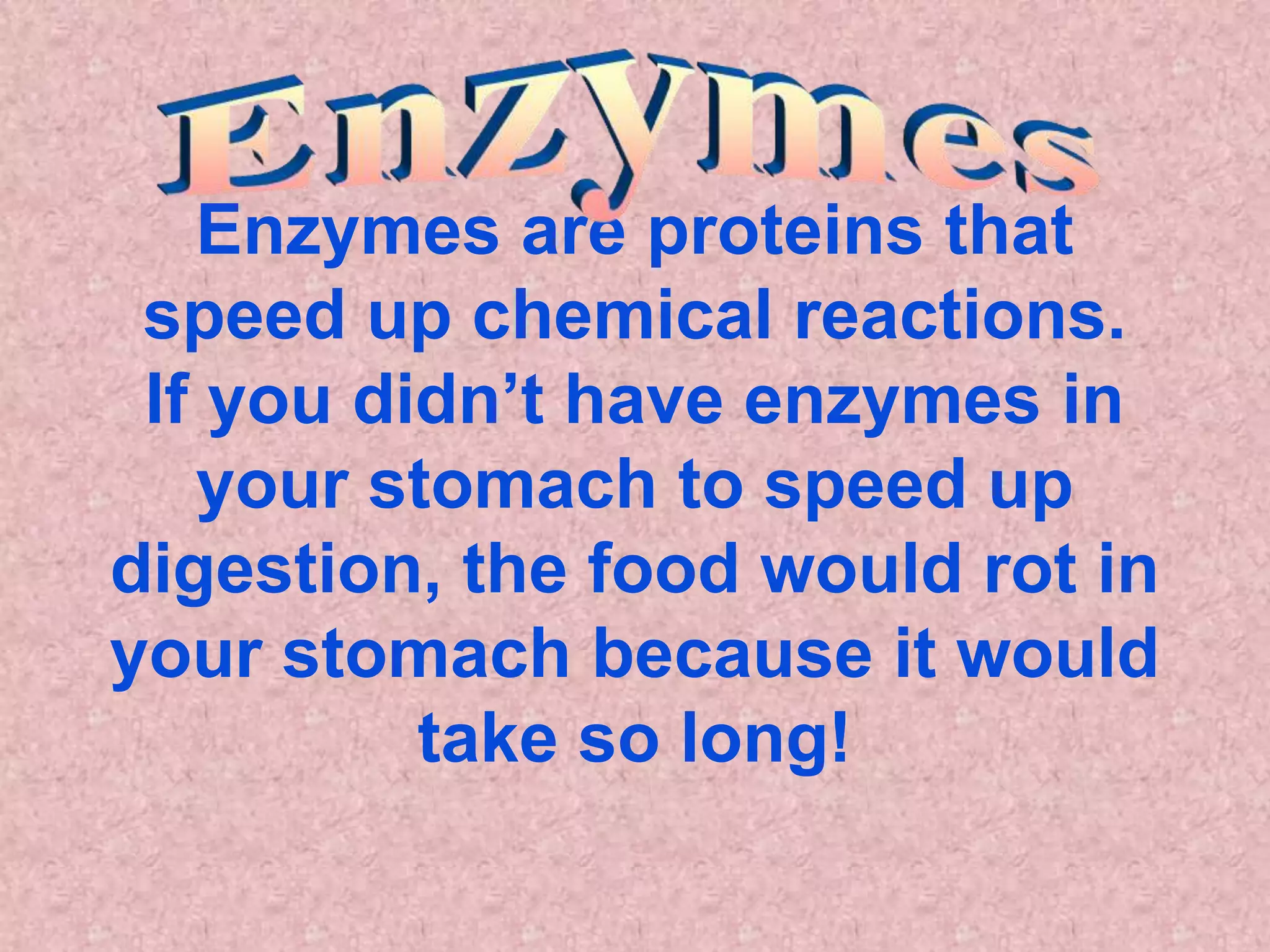 Enzymes are proteins that
 speed up chemical reactions.
 If you didn’t have enzymes in
   your stomach to speed up
digestion, the food would rot in
your stomach because it would
          take so long!
 