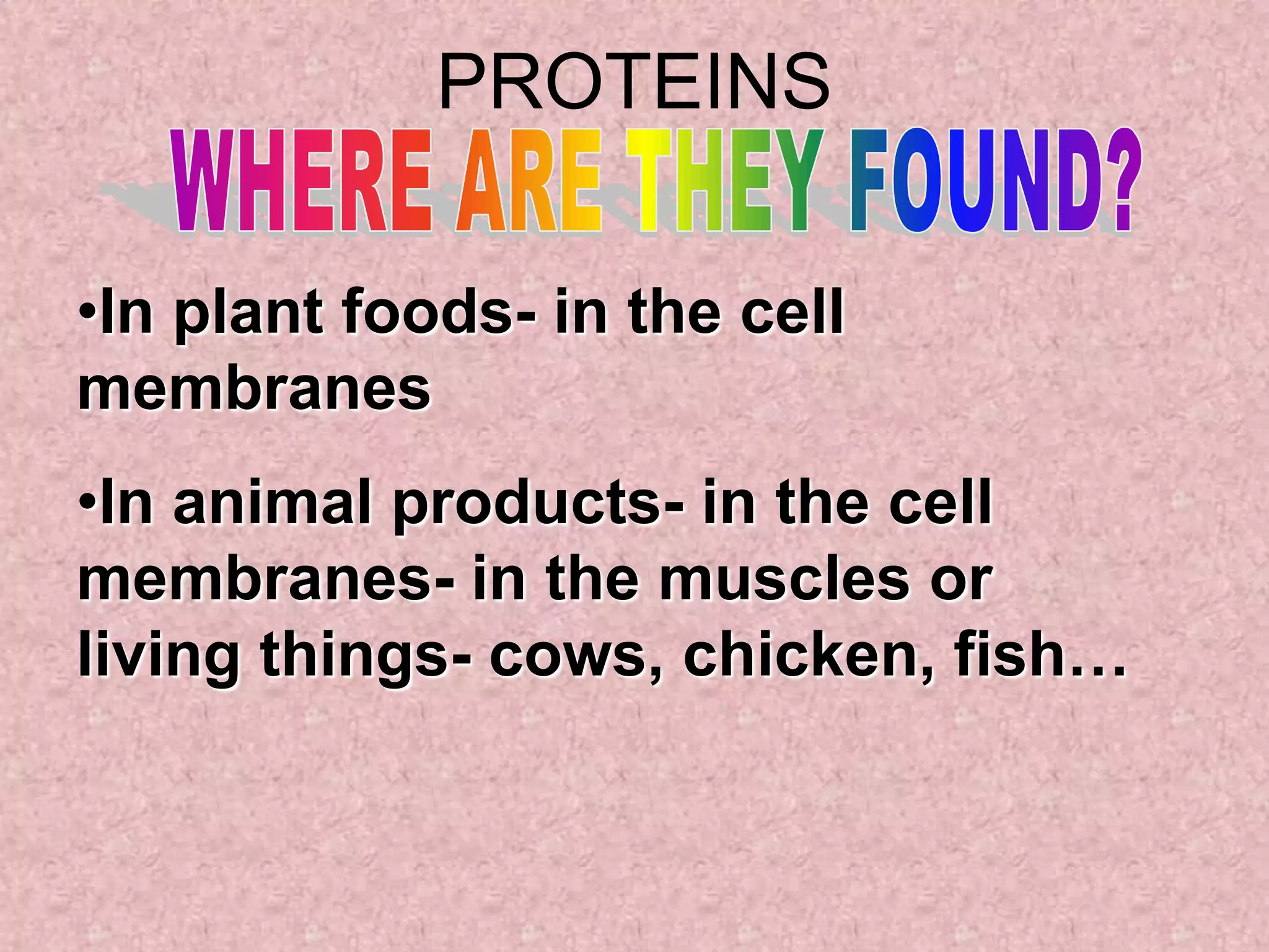 PROTEINS

•In plant foods- in the cell
membranes
•In animal products- in the cell
membranes- in the muscles or
living things- cows, chicken, fish…
 