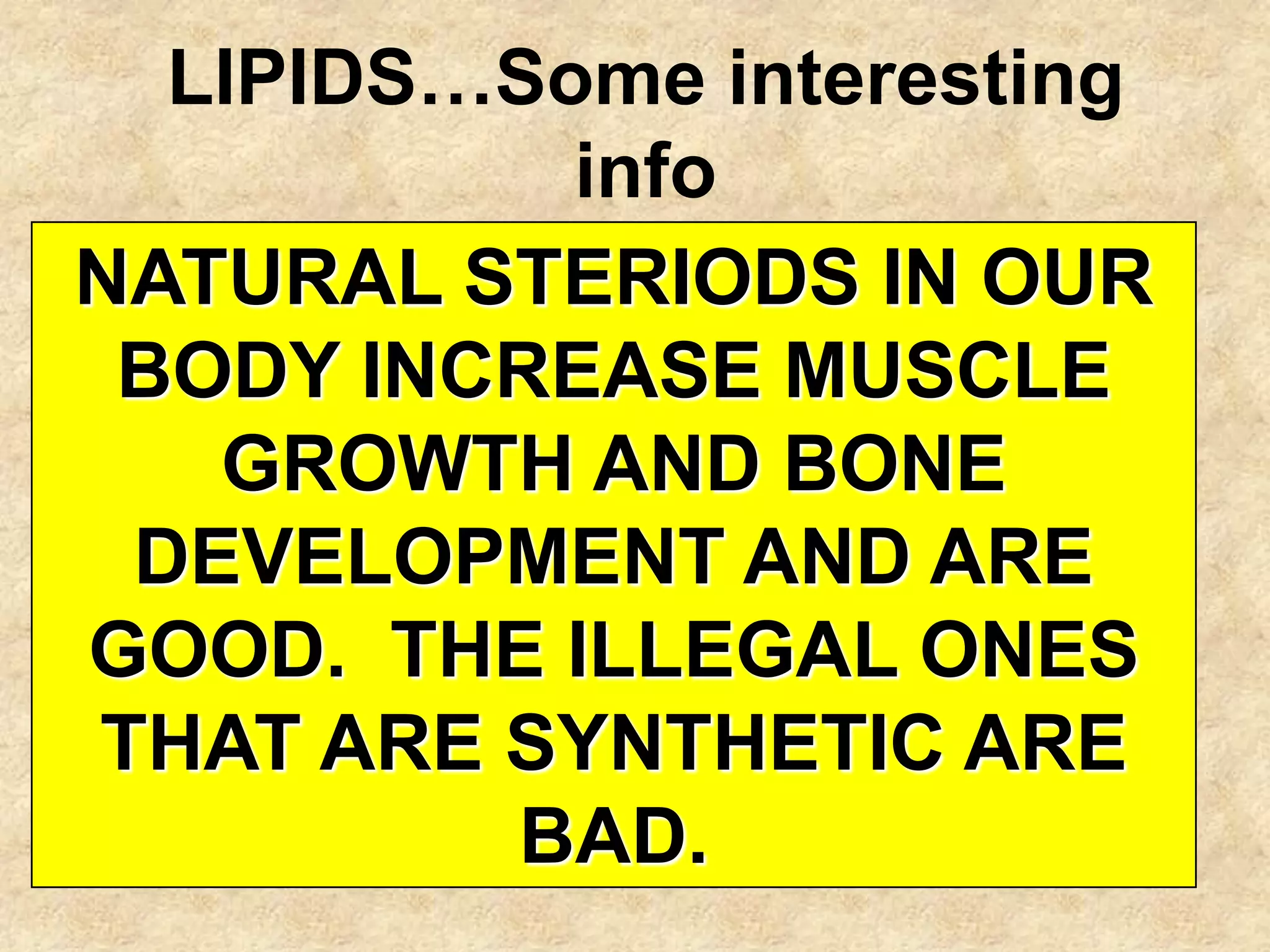 LIPIDS…Some interesting
           info
NATURAL STERIODS IN OUR
 BODY INCREASE MUSCLE
   GROWTH AND BONE
 DEVELOPMENT AND ARE
GOOD. THE ILLEGAL ONES
THAT ARE SYNTHETIC ARE
         BAD.
 