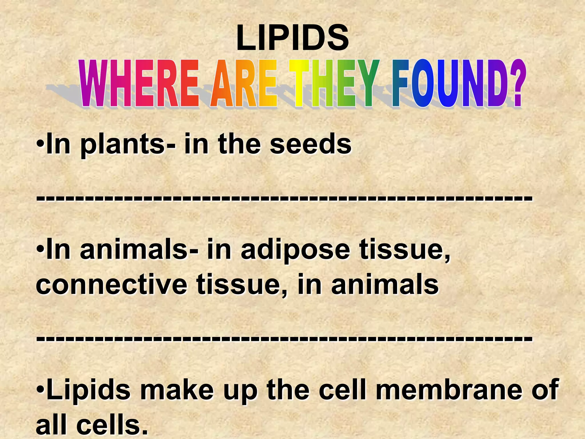 LIPIDS

•In plants- in the seeds
---------------------------------------------------
•In animals- in adipose tissue,
connective tissue, in animals
---------------------------------------------------
•Lipids make up the cell membrane of
all cells.
 