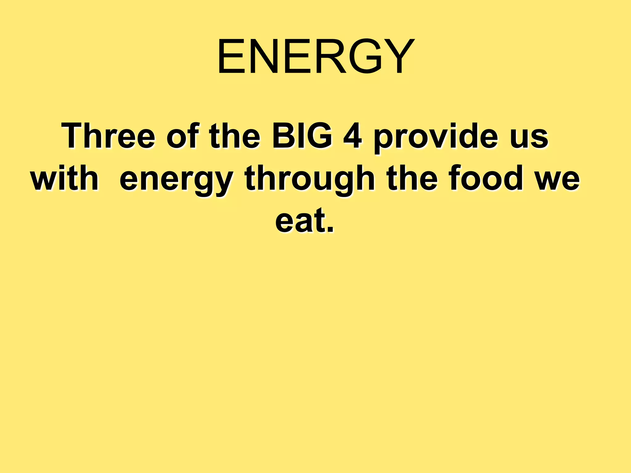 ENERGY
 Three of the BIG 4 provide us
with energy through the food we
              eat.
 