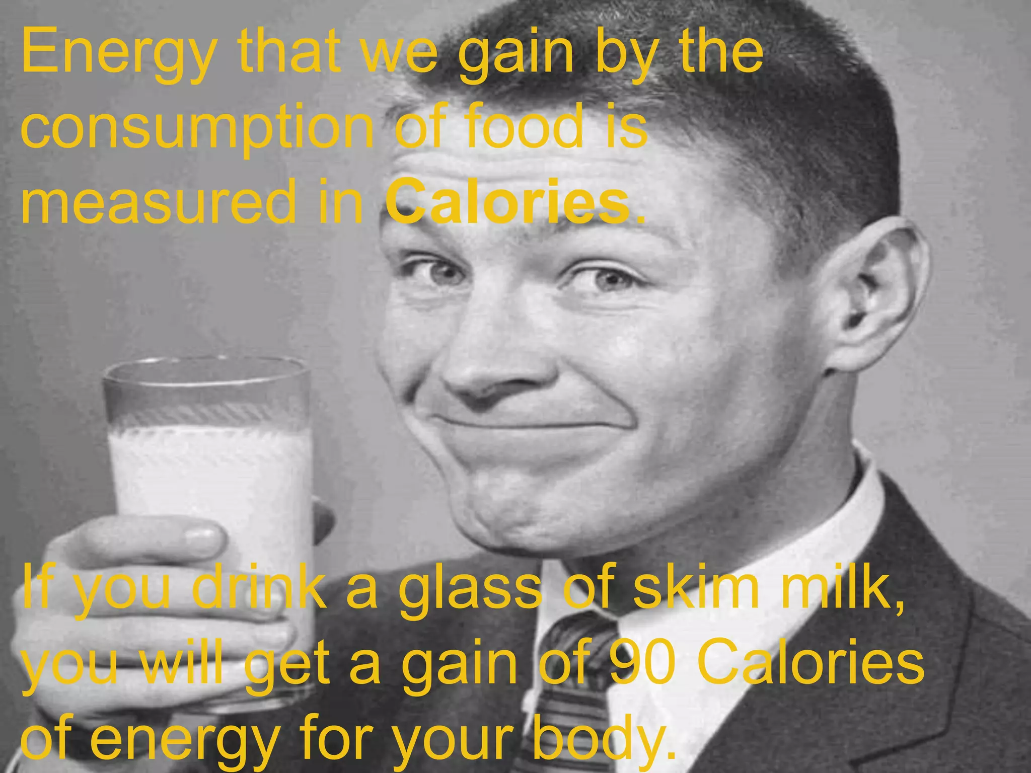 Energy that we gain by the
consumption of food is
measured in Calories.




If you drink a glass of skim milk,
you will get a gain of 90 Calories
of energy for your body.
 