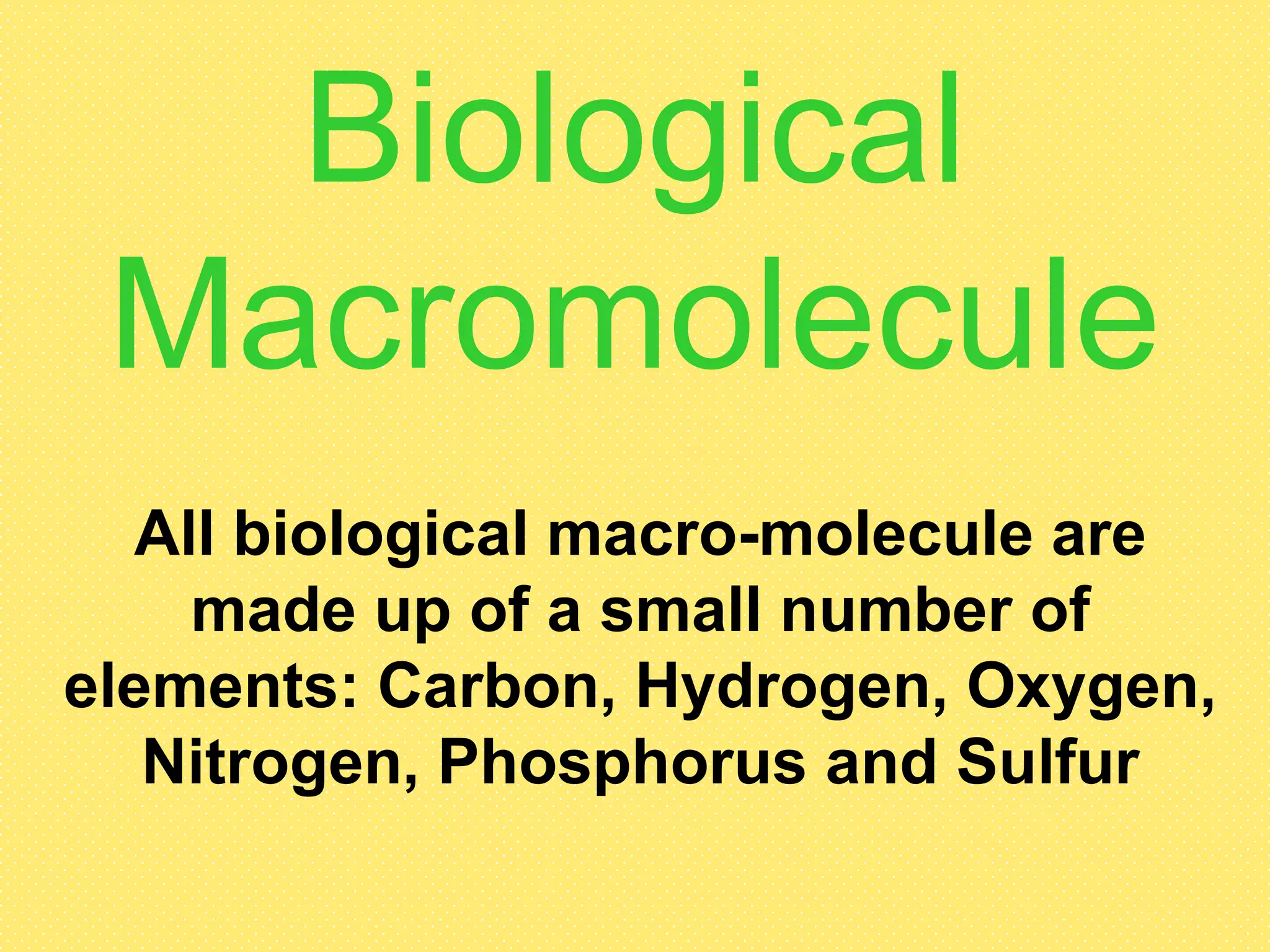 Biological
 Macromolecule
  All biological macro-molecule are
    made up of a small number of
elements: Carbon, Hydrogen, Oxygen,
   Nitrogen, Phosphorus and Sulfur
 
