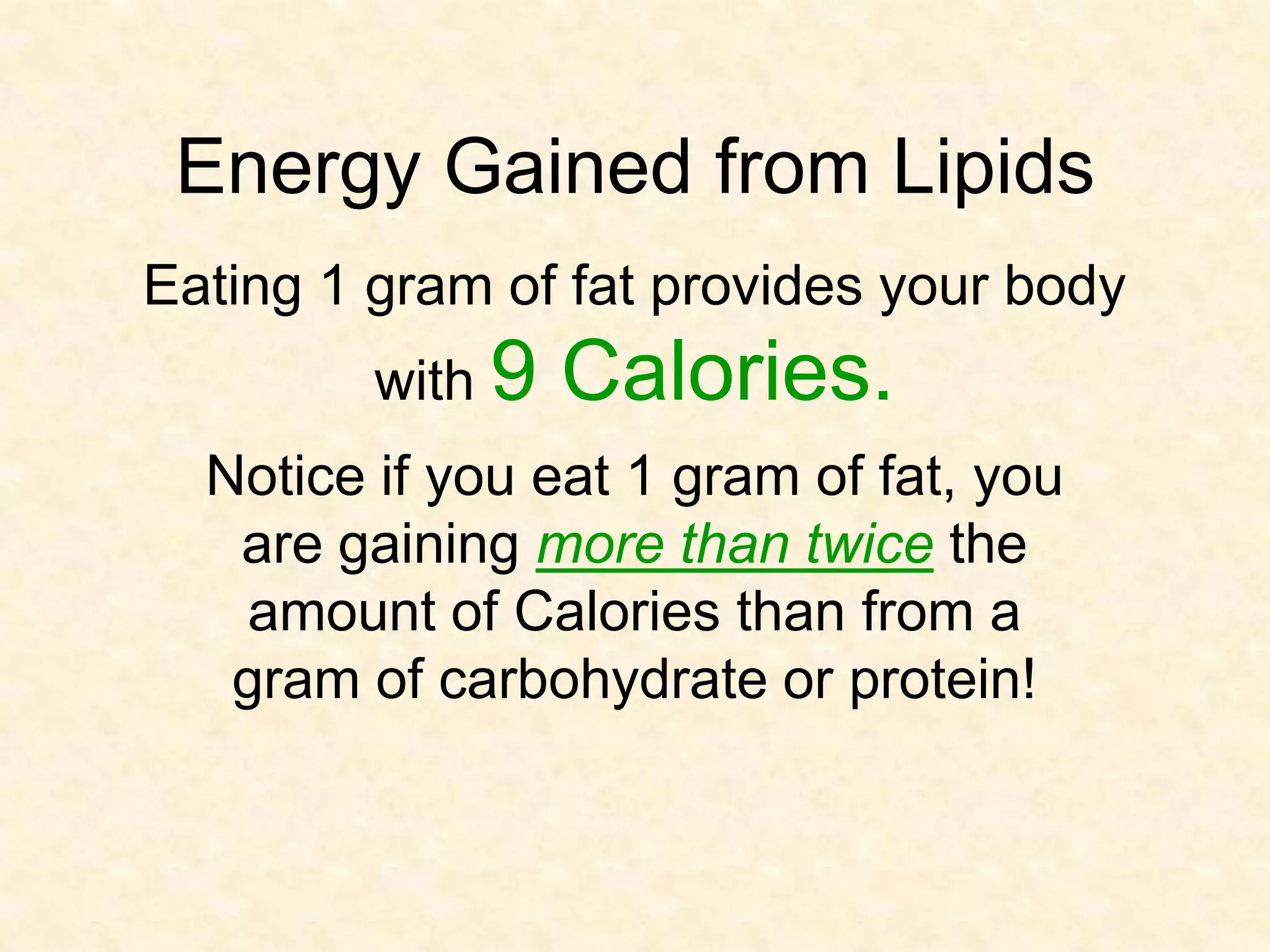 Energy Gained from Lipids
Eating 1 gram of fat provides your body
         with 9   Calories.
  Notice if you eat 1 gram of fat, you
   are gaining more than twice the
   amount of Calories than from a
   gram of carbohydrate or protein!
 