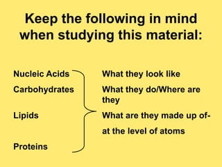 Keep the following in mind
 when studying this material:

Nucleic Acids   What they look like
Carbohydrates   What they do/Where are
                they
Lipids          What are they made up of-
                at the level of atoms
Proteins
 