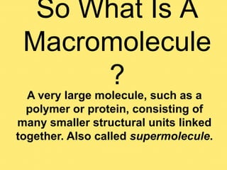 So What Is A
 Macromolecule
      ?
  A very large molecule, such as a
  polymer or protein, consisting of
many smaller structural units linked
together. Also called supermolecule.
 