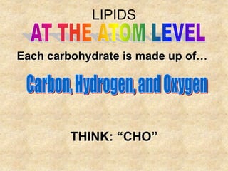 LIPIDS

Each carbohydrate is made up of…




        THINK: “CHO”
 