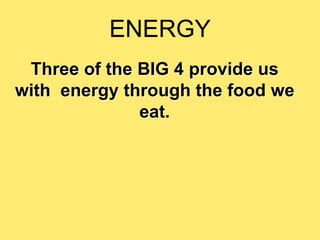 ENERGY
 Three of the BIG 4 provide us
with energy through the food we
              eat.
 