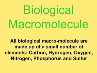 Biological
 Macromolecule
  All biological macro-molecule are
    made up of a small number of
elements: Carbon, Hydrogen, Oxygen,
   Nitrogen, Phosphorus and Sulfur
 