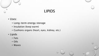 LIPIDS 
• Uses: 
• Long-term energy storage 
• Insulation (keep warm) 
• Cushions organs (heart, eyes, kidney, etc.) 
• Lipids 
• Fats 
• Oils 
• Waxes 
 