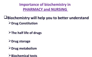 Importance of biochemistry in
PHARMACY and NURSING
Biochemistry will help you to better understand
Drug Constitution
The half life of drugs
Drug storage
Drug metabolism
Biochemical tests
 