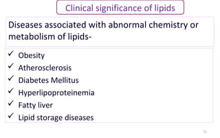 Diseases associated with abnormal chemistry or
metabolism of lipids-
71
Clinical significance of lipids
 Obesity
 Atherosclerosis
 Diabetes Mellitus
 Hyperlipoproteinemia
 Fatty liver
 Lipid storage diseases
 