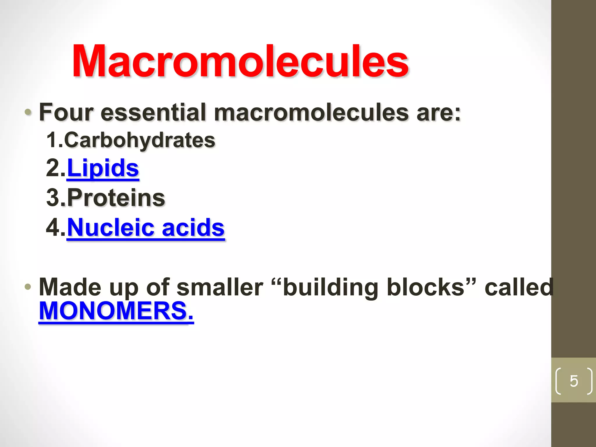 Macromolecules 
• Four essential macromolecules are: 
1.Carbohydrates 
2.Lipids 
3.Proteins 
4.Nucleic acids 
• Made up of smaller “building blocks” called 
MONOMERS. 
5 
 