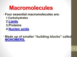 Macromolecules 
• Four essential macromolecules are: 
1.Carbohydrates 
2.Lipids 
3.Proteins 
4.Nucleic acids 
• Made up of smaller “building blocks” called 
MONOMERS. 
5 
 