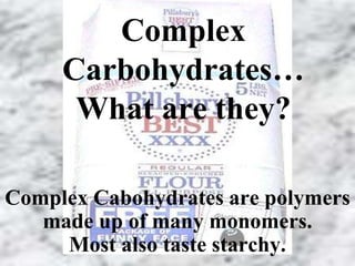 Complex 
Carbohydrates… 
What are they? 
Complex Cabohydrates are polymers 
made up of many monomers. 
Most also taste starchy. 
 