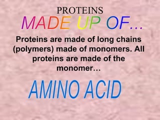 PROTEINS 
Proteins are made of long chains 
(polymers) made of monomers. All 
proteins are made of the 
monomer… 
 