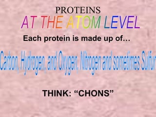 PROTEINS 
Each protein is made up of… 
THINK: “CHONS” 
 