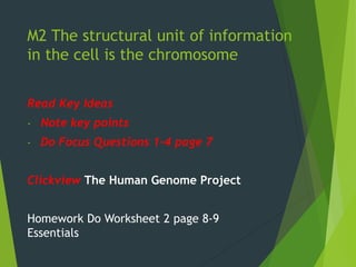 M2 The structural unit of information
in the cell is the chromosome
Read Key Ideas
- Note key points
- Do Focus Questions 1-4 page 7
Clickview The Human Genome Project
Homework Do Worksheet 2 page 8-9
Essentials
 