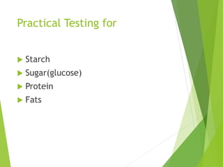 Practical Testing for
 Starch
 Sugar(glucose)
 Protein
 Fats
 