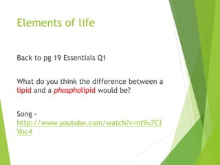 Elements of life
Back to pg 19 Essentials Q1
What do you think the difference between a
lipid and a phospholipid would be?
Song -
http://www.youtube.com/watch?v=nt9u7Cf
Voc4
 