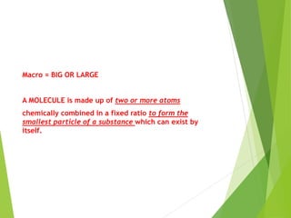 Macro = BIG OR LARGE
A MOLECULE is made up of two or more atoms
chemically combined in a fixed ratio to form the
smallest particle of a substance which can exist by
itself.
 