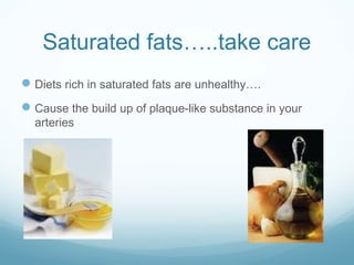 Saturated fats…..take care
Diets rich in saturated fats are unhealthy….
Cause the build up of plaque-like substance in your
arteries
 