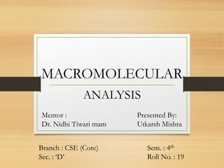 MACROMOLECULAR
ANALYSIS
Mentor :
Dr. Nidhi Tiwari mam
Presented By:
Utkarsh Mishra
Branch : CSE (Core)
Sec. : ‘D’
Sem. : 4th
Roll No. : 19
 