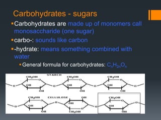 Carbohydrates - sugars
Carbohydrates are made up of monomers call
 monosaccharide (one sugar)
carbo-: sounds like carbon
-hydrate: means something combined with
 water
   General formula for carbohydrates: CnH2nOn
 