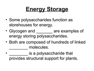 Energy Storage Some polysaccharides function as storehouses for energy. Glycogen and _______ are examples of energy storing polysaccharides. Both are composed of hundreds of linked ________ molecules. ________ is a polysaccharide that provides structural support for plants. 