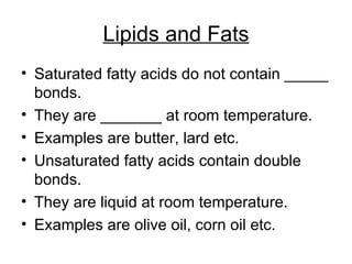 Lipids and Fats Saturated fatty acids do not contain _____ bonds. They are _______ at room temperature. Examples are butter, lard etc. Unsaturated fatty acids contain double bonds. They are liquid at room temperature. Examples are olive oil, corn oil etc. 