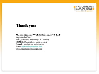Thank you
Macronimous Web Solutions Pvt Ltd
Registered Office:
B001, Sreevatsa Residency, MTP Road
GN Mills, Coimbatore. India 641029
E-mail: enquiry@macronimous.com
Web: www.macronimous.com |
www.outsourcewebdesign.com

 