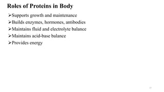 Roles of Proteins in Body
➢Supports growth and maintenance
➢Builds enzymes, hormones, antibodies
➢Maintains fluid and electrolyte balance
➢Maintains acid-base balance
➢Provides energy
17
 