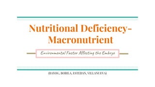 Nutritional Deficiency-
Macronutrient
Environmental Factor Affecting the Embryo
(BAYOG, BOBILA, ESTEBAN, VILLANUEVA)
 